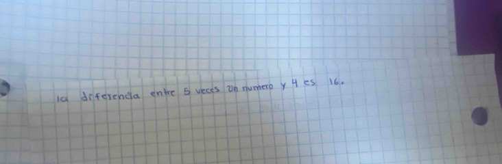 I0 diferencia entre 5 veces in numero y H es 16.