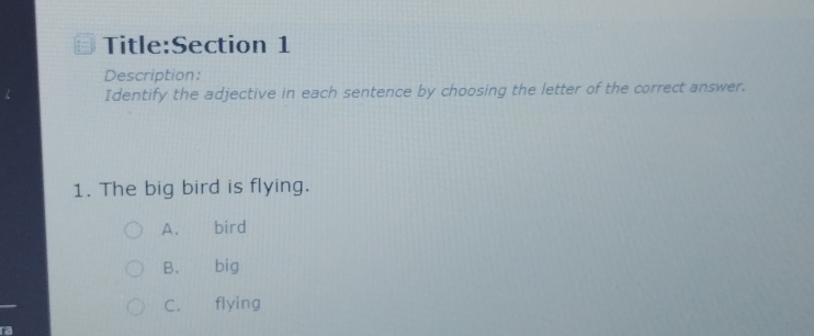 Description:
Identify the adjective in each sentence by choosing the letter of the correct answer.
1. The big bird is flying.
A. bird
B. big
C. flying