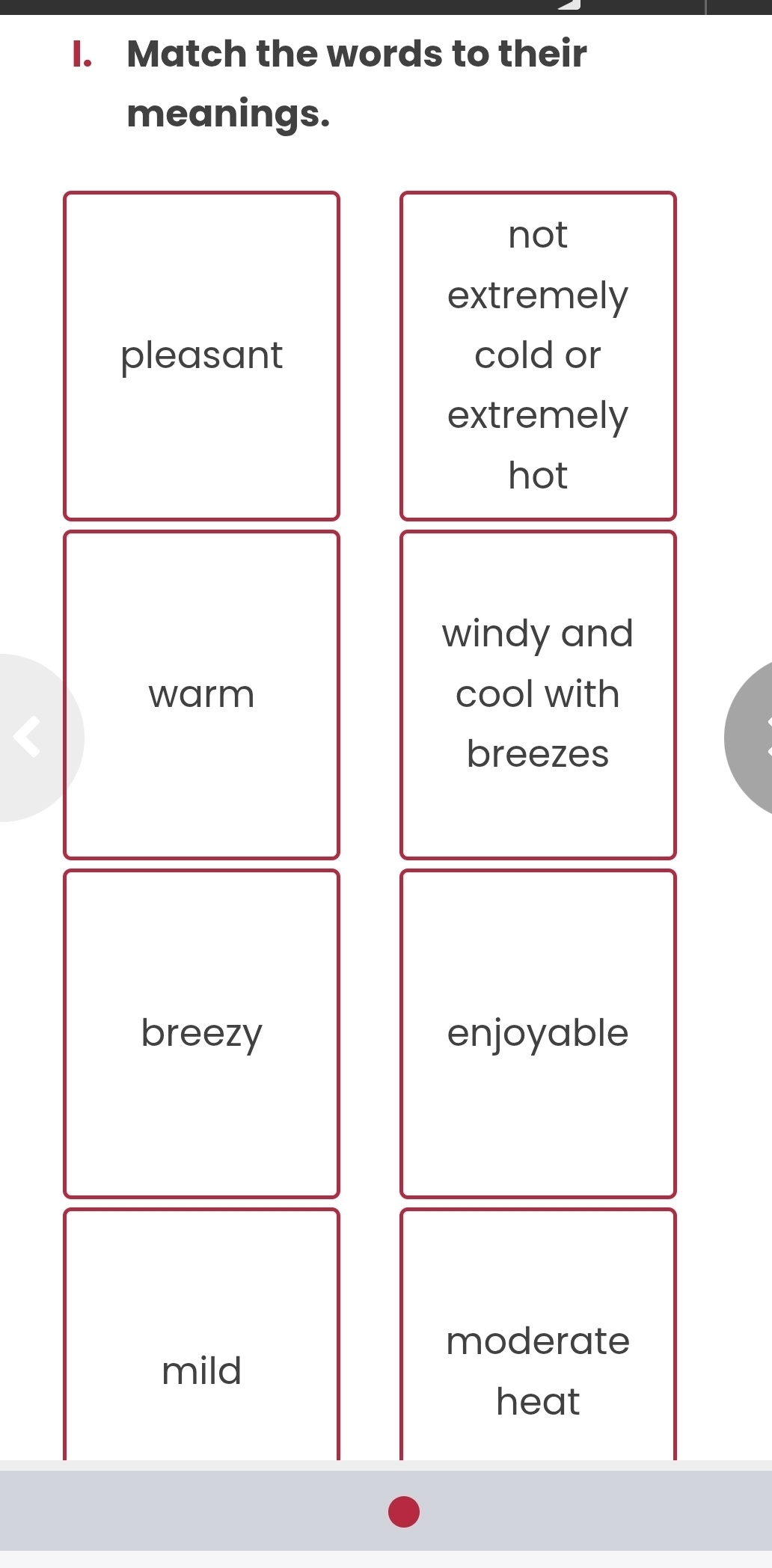 Match the words to their
meanings.
not
extremely
pleasant cold or
extremely
hot
windy and
warm cool with
breezes
breezy enjoyable
moderate
mild
heat