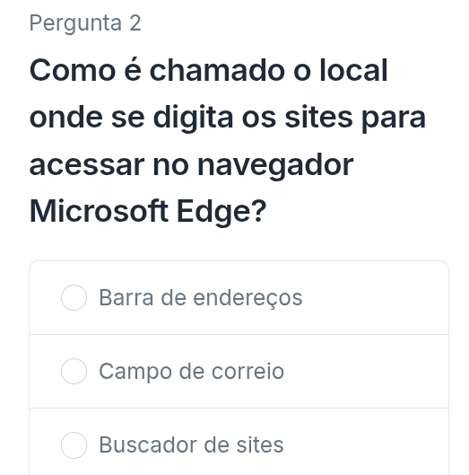 Pergunta 2
Como é chamado o local
onde se digita os sites para
acessar no navegador
Microsoft Edge?
Barra de endereços
Campo de correio
Buscador de sites