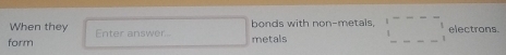 When they bonds with non-metals, □^(----)1 _ electrons. 
form Enter answer 
metals