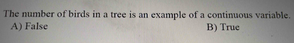 The number of birds in a tree is an example of a continuous variable.
A) False B) True