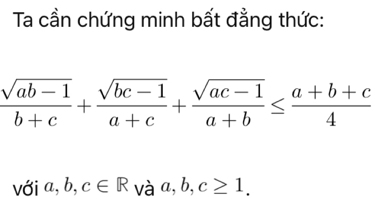 Ta cần chứng minh bất đẳng thức:
 (sqrt(ab-1))/b+c + (sqrt(bc-1))/a+c + (sqrt(ac-1))/a+b ≤  (a+b+c)/4 
với a, b, c∈ R và a, b, c≥ 1.