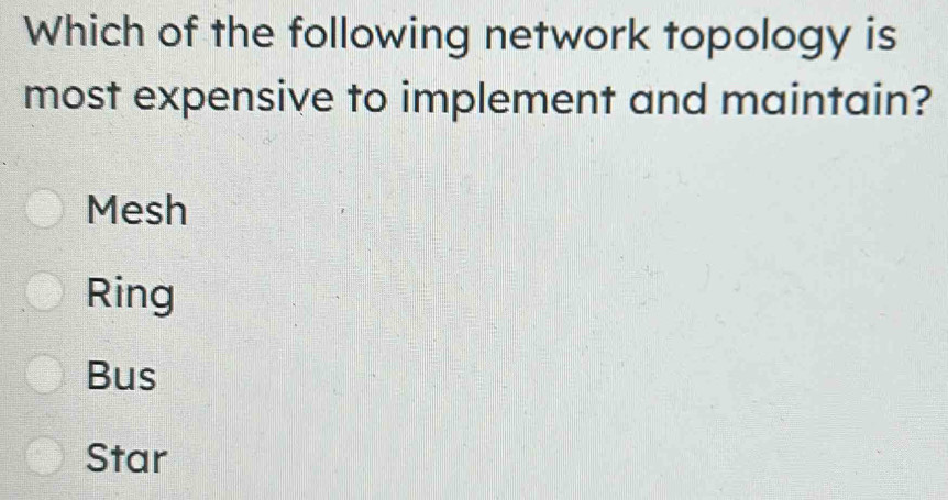 Which of the following network topology is
most expensive to implement and maintain?
Mesh
Ring
Bus
Star