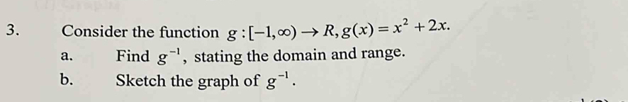 Consider the function g:[-1,∈fty )to R, g(x)=x^2+2x. 
a. Find g^(-1) , stating the domain and range.
b. Sketch the graph of g^(-1).