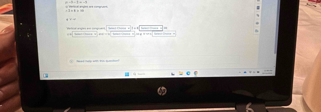 -3-2=-5
q: Vertical angles are congruent. 
r 2+8>10
q V-r
Vertical angles are congruent Select Choice 2+8 Select Choice ✔ 10; 
g is Select Choice Select Choice soq V ~r is Select Choice 
Need help with this question? 
Q Search [2/1 42024 I SE AM