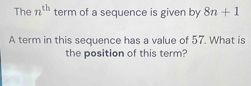 The n^(th) term of a sequence is given by 8n+1
A term in this sequence has a value of 57. What is 
the position of this term?