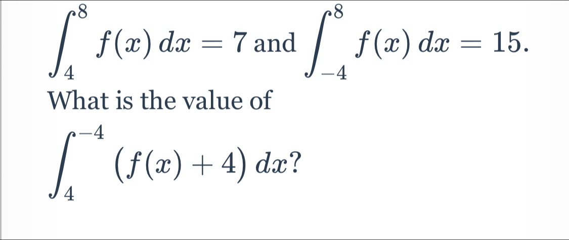 ∈t _4^8f(x)dx=7 and ∈t _(-4)^8f(x)dx=15. 
What is the value of
∈t _4^(-4)(f(x)+4)dx 7