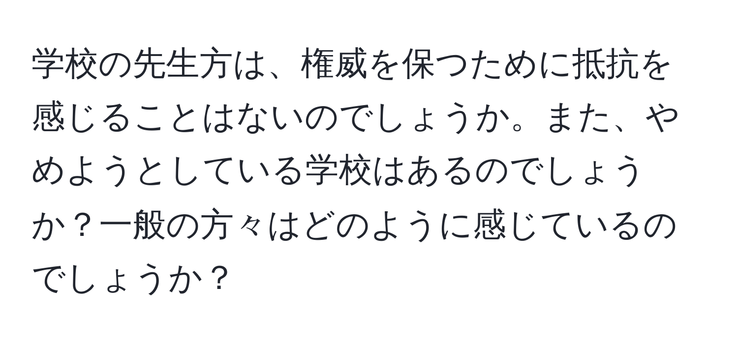 学校の先生方は、権威を保つために抵抗を感じることはないのでしょうか。また、やめようとしている学校はあるのでしょうか？一般の方々はどのように感じているのでしょうか？