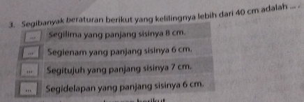 Segibanyak beraturan berikut yang kelilingnya lebih dari 40 cm adalah ... .
. , Segilima yang panjang sisinya 8 cm.

.. Segienam yang panjang sisinya 6 cm.
. Segitujuh yang panjang sisinya 7 cm.
.. Segidelapan yang panjang sisinya 6 cm.