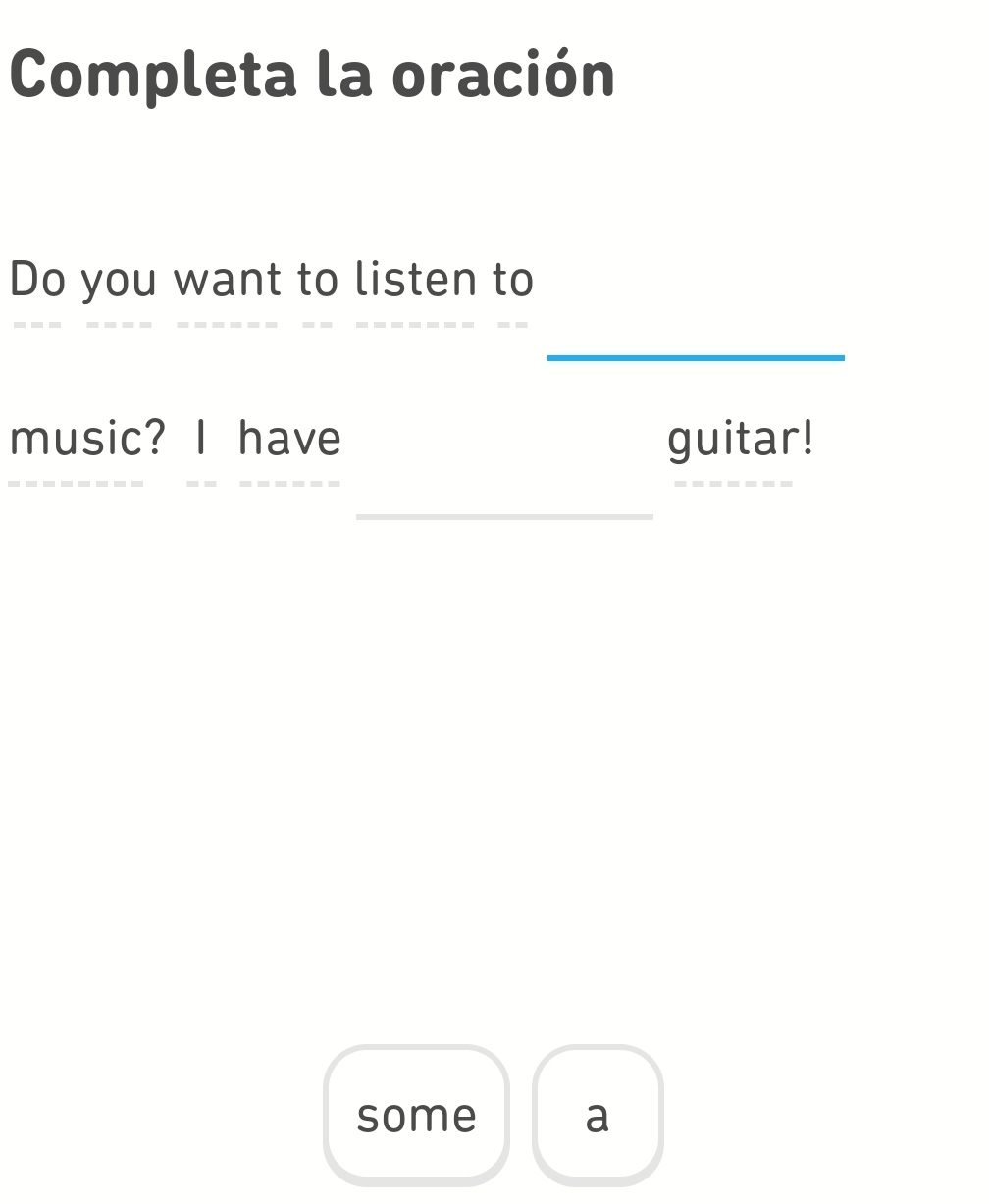 Completa la oración 
Do you want to listen to 
_ 
music? I have guitar! 
------ - ------- 
_ 
some a