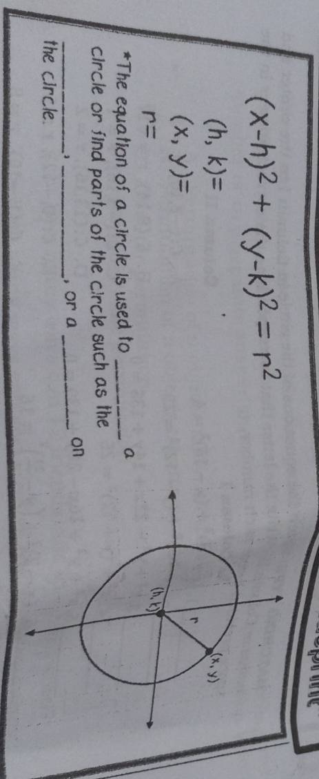 (x-h)^2+(y-k)^2=r^2
(h,k)=
(x,y)=
r=
*The equation of a circle is used to_
a
circle or find parts of the circle such as the
__1
, or a_
on
the circle.