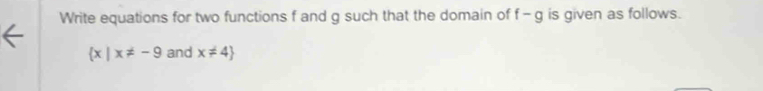 Write equations for two functions f and g such that the domain of f - g is given as follows.
 x|x!= -9 and x!= 4