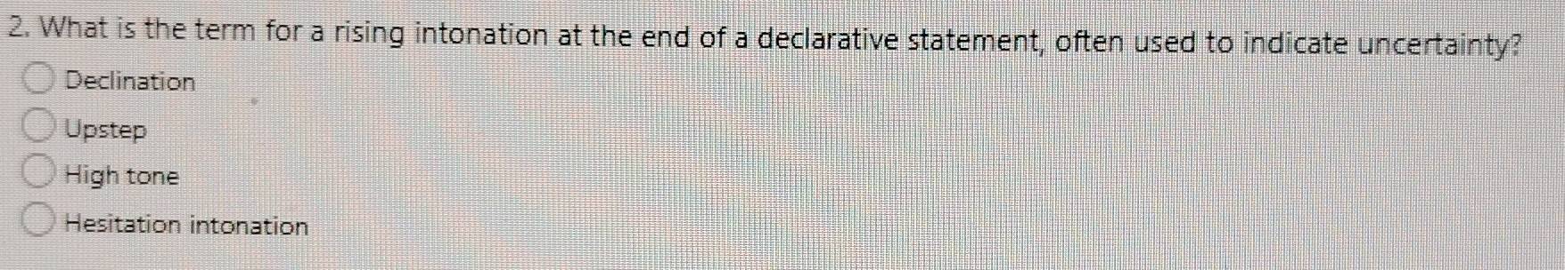 What is the term for a rising intonation at the end of a declarative statement, often used to indicate uncertainty?
Declination
Upstep
High tone
Hesitation intonation