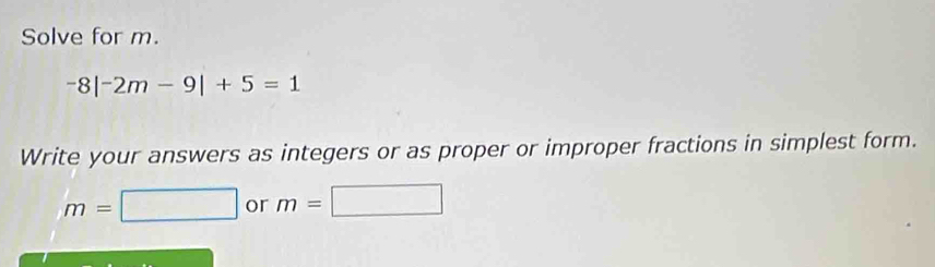 Solve for m.
-8|-2m-9|+5=1
Write your answers as integers or as proper or improper fractions in simplest form.
m= x= □ /□   or m=