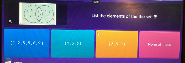 23/25
6
1 4
8
5 2 7 List the elements of the the set: B'
A
B
u
 1,2,3,5,6,9  1,5,6
 2,3,9 None of these