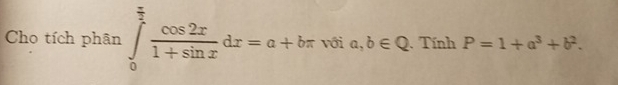 Cho tích phân ∈tlimits _0^((frac π)2) cos 2x/1+sin x dx=a+bπ với a,b∈ Q. Tính P=1+a^3+b^2.