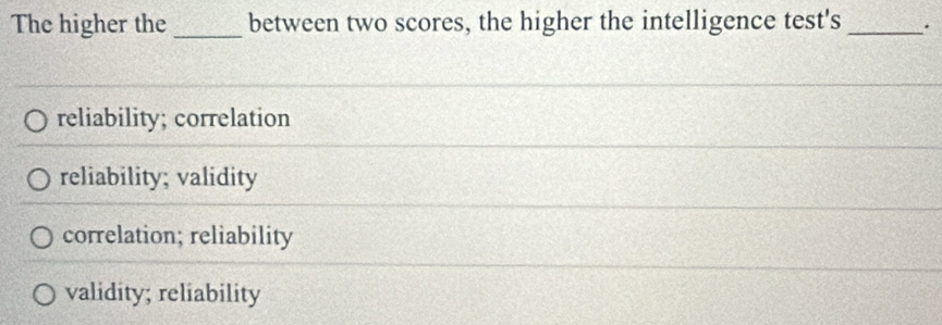 The higher the _between two scores, the higher the intelligence test's _.
reliability; correlation
reliability; validity
correlation; reliability
validity; reliability