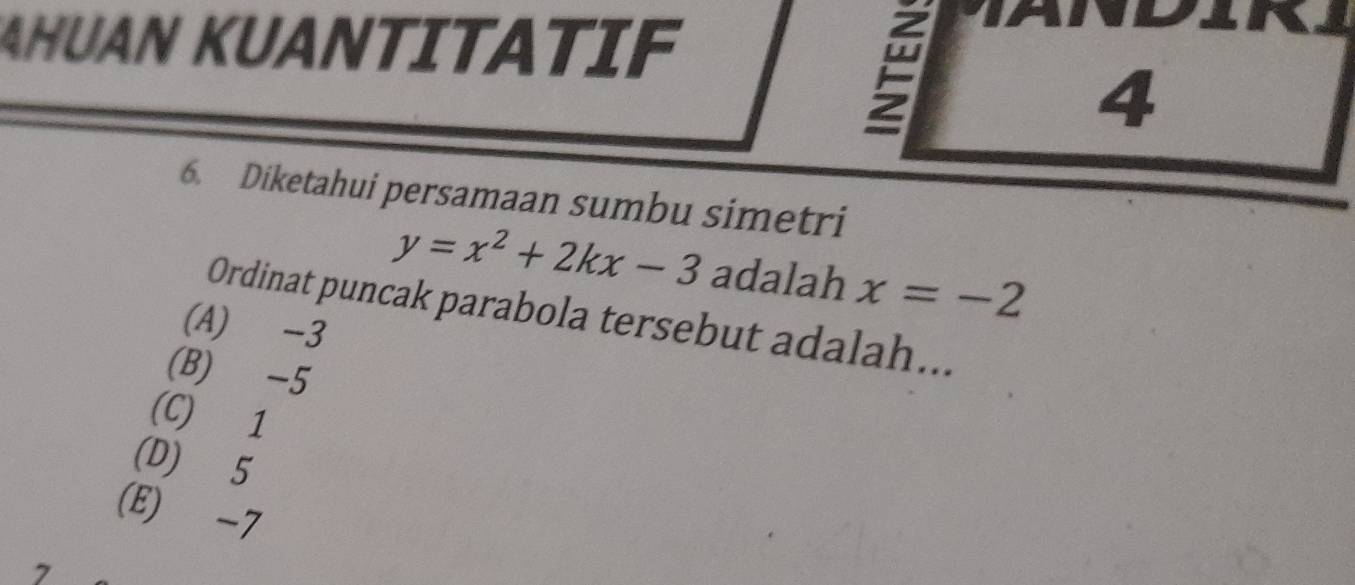 AHUAN KUANTITATIF

4
6. Diketahui persamaan sumbu simetri
y=x^2+2kx-3 adalah x=-2
Ordinat puncak parabola tersebut adalah...
(A) -3
(B) -5
(C) 1
(D) 5
(E) -7