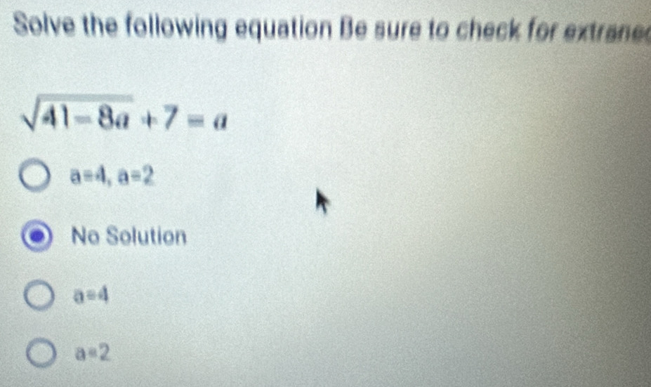 Solve the following equation Be sure to check for extraned
sqrt(41-8a)+7=a
a=4, a=2
No Solution
a=4
a=2