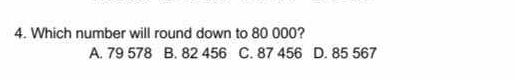 Which number will round down to 80 000?
A. 79 578 B. 82 456 C. 87 456 D. 85 567