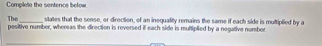 Complete the sentence below. 
The _states that the sense, or direction, of an inequality remains the same if each side is multiplied by a 
positive number, whereas the direction is reversed if each side is multiplied by a negative number.