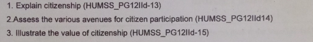 Explain citizenship (HUMSS_PG12IId-13) 
2.Assess the various avenues for citizen participation (HUMSS_PG12IId14) 
3. Illustrate the value of citizenship (HUMSS_PG12IId-15)