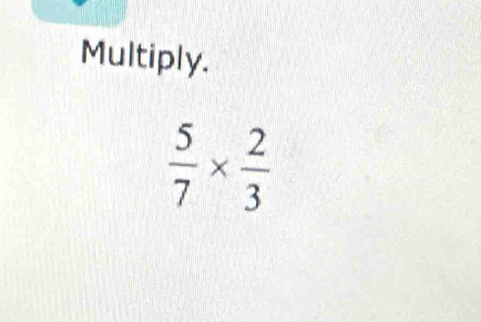 Multiply.
 5/7 *  2/3 