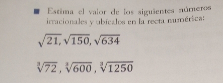 Estima el valor de los siguientes números 
irracionales y ubícalos en la recta numérica:
sqrt(21), sqrt(150), sqrt(634)
sqrt[3](72), sqrt[3](600), sqrt[3](1250)