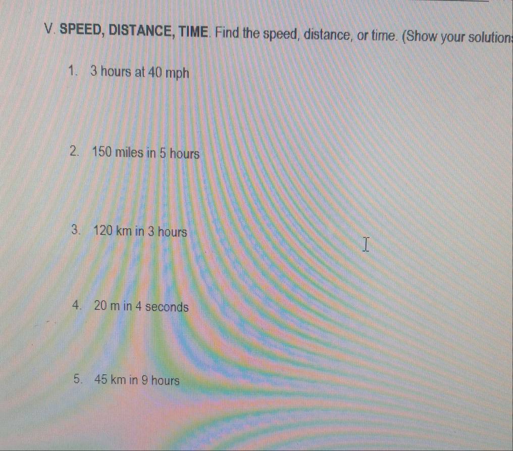 SPEED, DISTANCE, TIME. Find the speed, distance, or time. (Show your solution 
1. 3 hours at 40 mph
2. 150 miles in 5 hours
3. 120 km in 3 hours
4. 20 m in 4 seconds
5. 45 km in 9 hours