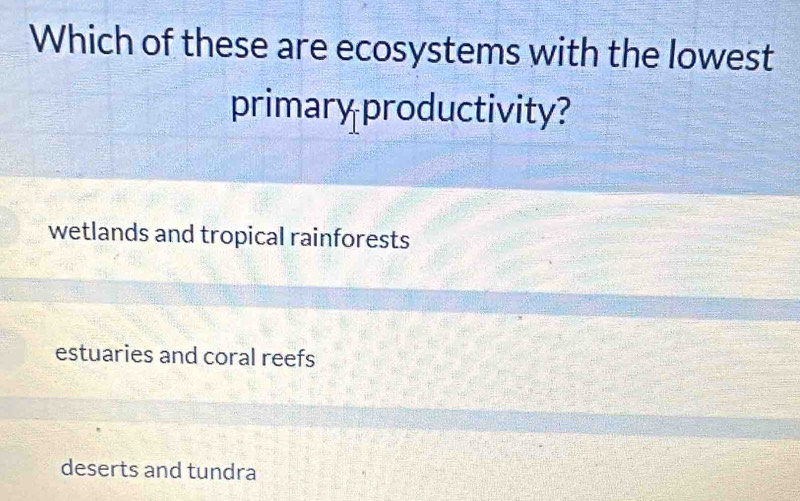 Which of these are ecosystems with the lowest
primary productivity?
wetlands and tropical rainforests
estuaries and coral reefs
deserts and tundra