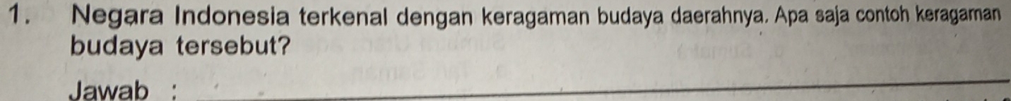 Negara Indonesia terkenal dengan keragaman budaya daerahnya. Apa saja contoh keragaman 
budaya tersebut? 
Jawab :