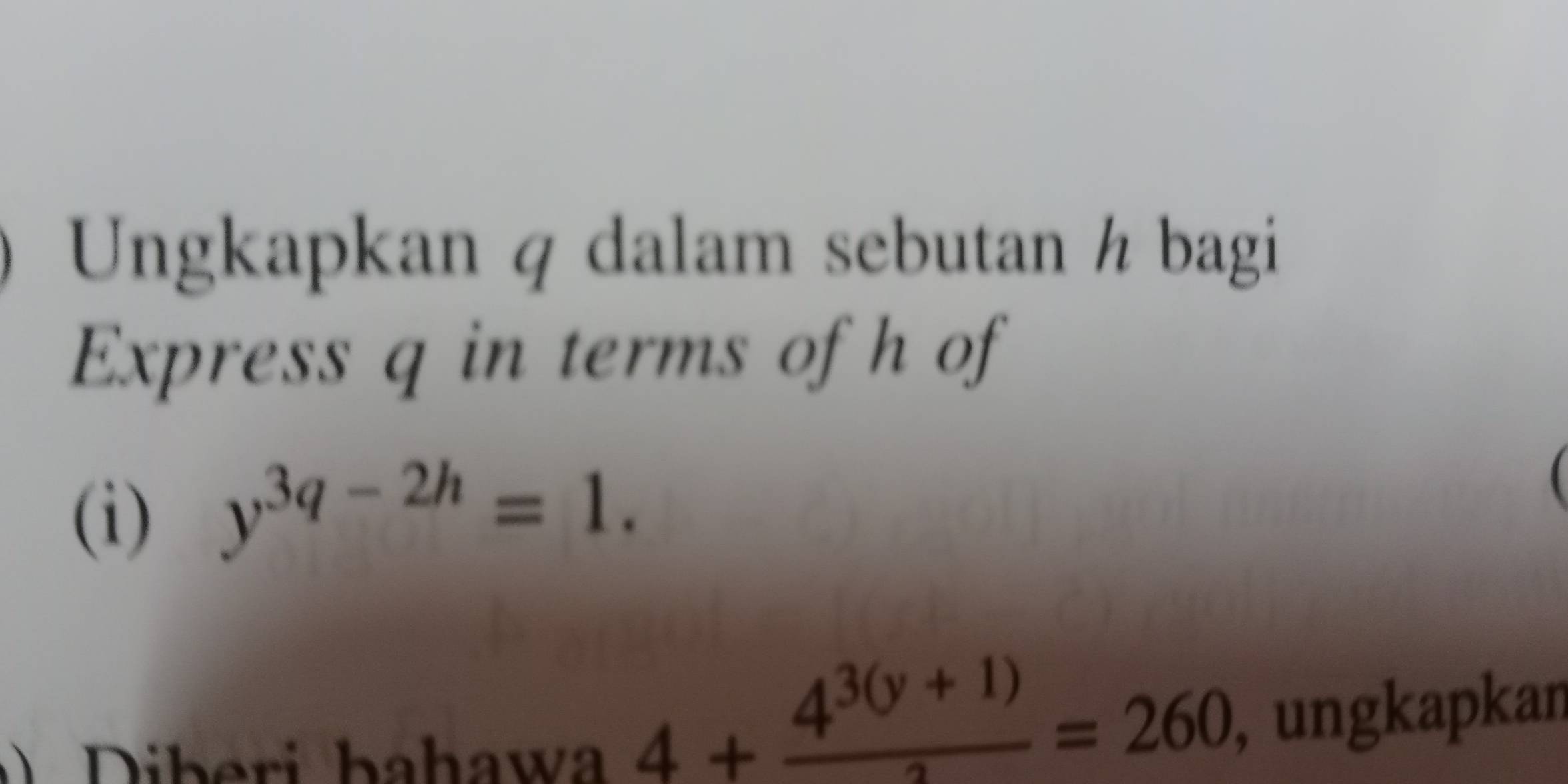 Ungkapkan q dalam sebutan h bagi 
Express q in terms of h of 
(i) y^(3q-2h)=1. 
D iberi bahawa
4+ (4^(3(y+1)))/2 =260
, ungkapkan