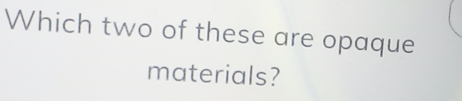 Which two of these are opaque 
materials?