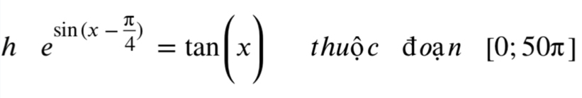 e^(sin (x-frac π)4)=tan (x) thuộc đoạn [0;50π ]