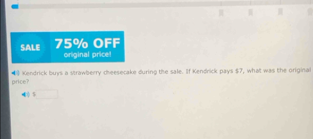 SALE 75% OFF 
original price! 
》 Kendrick buys a strawberry cheesecake during the sale. If Kendrick pays $7, what was the original 
price?
$□