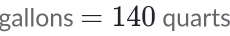 gallons =140 quarts