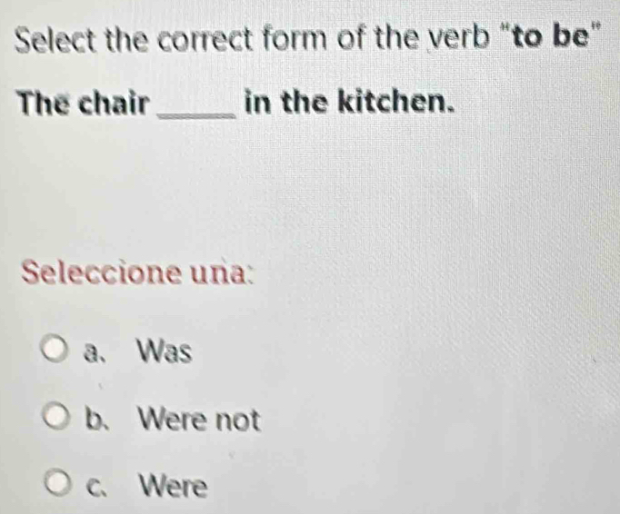 Select the correct form of the verb “to be"
Thể chair _in the kitchen.
Seleccione una:
a. Was
b. Were not
c. Were