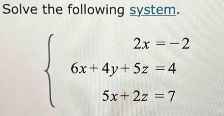 Solve the following system.
beginarrayl 2x=-2 6x+4y+5z=4 5x+2z=7endarray.