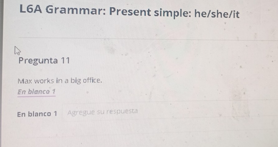 L6A Grammar: Present simple: he/she/it 
Pregunta 11 
Max works in a big office. 
En blanco 1 
En blanco 1 Agregue su respuesta