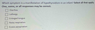 Which symptom is a manifestation of hypothyroidism in an infant? Select all that apply.
One, some, or all responses may be correct.
Diarrhea
Lethargy
Enlarged tongue
Noisy respiration
Excess perspiration