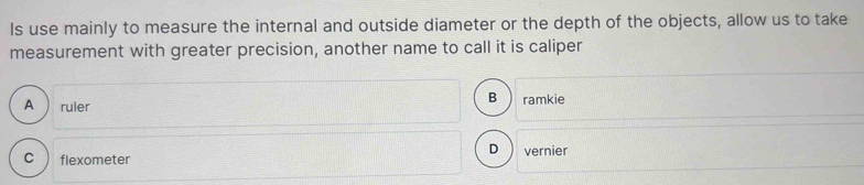 Is use mainly to measure the internal and outside diameter or the depth of the objects, allow us to take
measurement with greater precision, another name to call it is caliper
B
A ruler ramkie
D vernier
C flexometer