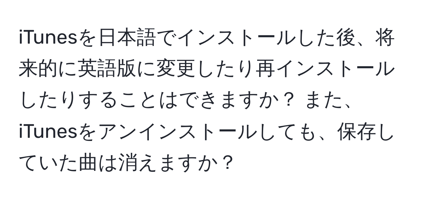 iTunesを日本語でインストールした後、将来的に英語版に変更したり再インストールしたりすることはできますか？ また、iTunesをアンインストールしても、保存していた曲は消えますか？