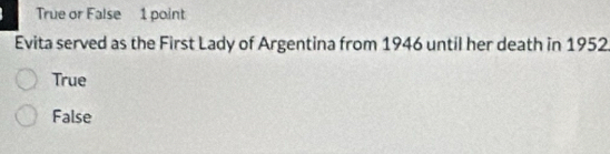 True or False 1 point
Evita served as the First Lady of Argentina from 1946 until her death in 1952
True
False