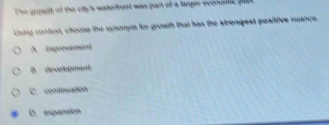 The growth of the city's waterfront was part of a larger econoc pur 
Using context, choose the synonym for growth that has the strongest positive nuance.
A. improxement
B. development
C. continuation
D. expansion