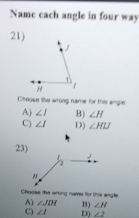 Name each angle in four way
21)
Choose the wrong name for this angle:
A) ∠ 1 B) ∠ H
C) ∠ I D) ∠ HIJ
23)
Choose the wrong name for this angle:
A) ∠ JIH B) ∠ H
C) ∠ I
D) ∠ 2