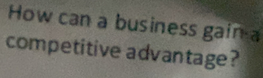 How can a business gain a 
competitive advantage?