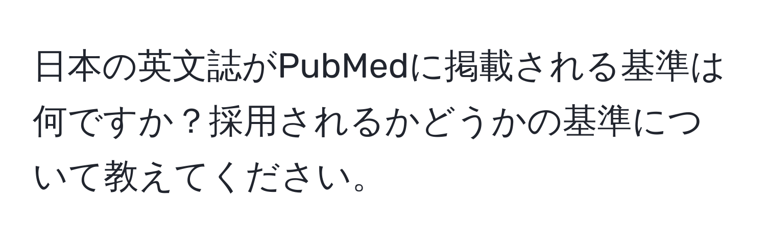 日本の英文誌がPubMedに掲載される基準は何ですか？採用されるかどうかの基準について教えてください。