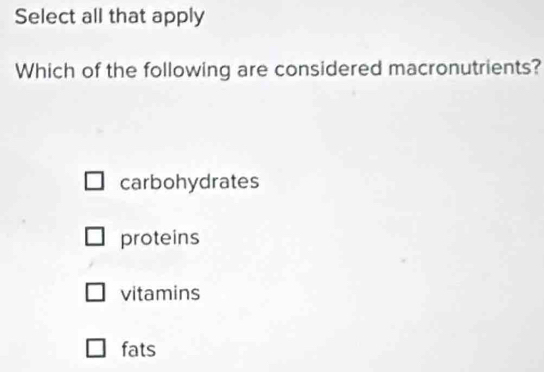 Select all that apply
Which of the following are considered macronutrients?
carbohydrates
proteins
vitamins
fats