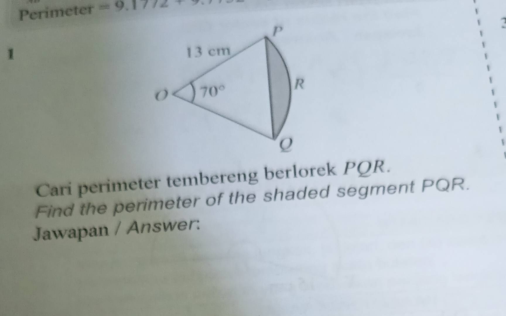 Perimeter =9.1772+9
1 
Cari perimeter tembereng berlorek PQR.
Find the perimeter of the shaded segment PQR.
Jawapan / Answer: